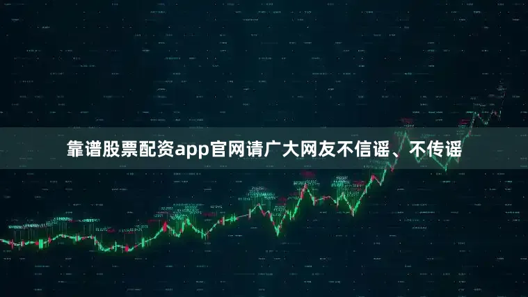 靠谱股票配资app官网请广大网友不信谣、不传谣