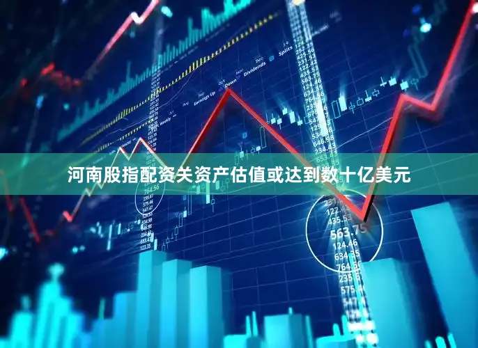 河南股指配资关资产估值或达到数十亿美元