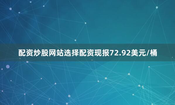 配资炒股网站选择配资现报72.92美元/桶