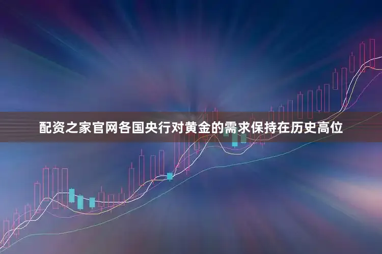 配资之家官网各国央行对黄金的需求保持在历史高位