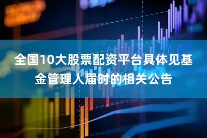 全国10大股票配资平台具体见基金管理人届时的相关公告