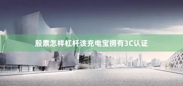 股票怎样杠杆该充电宝拥有3C认证