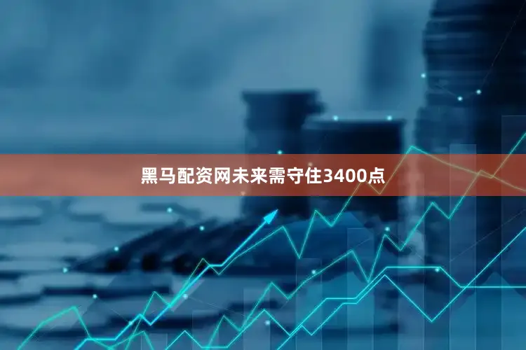 黑马配资网未来需守住3400点