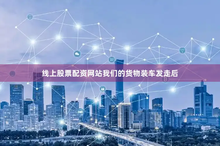 线上股票配资网站我们的货物装车发走后