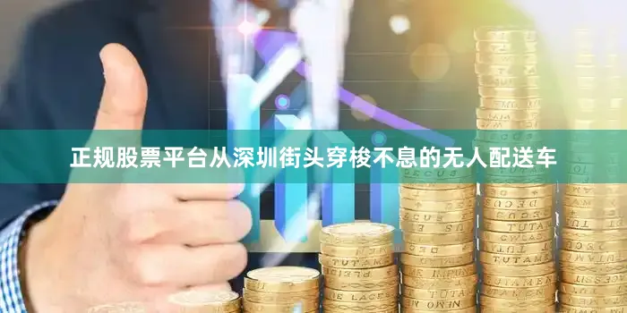 正规股票平台　　从深圳街头穿梭不息的无人配送车
