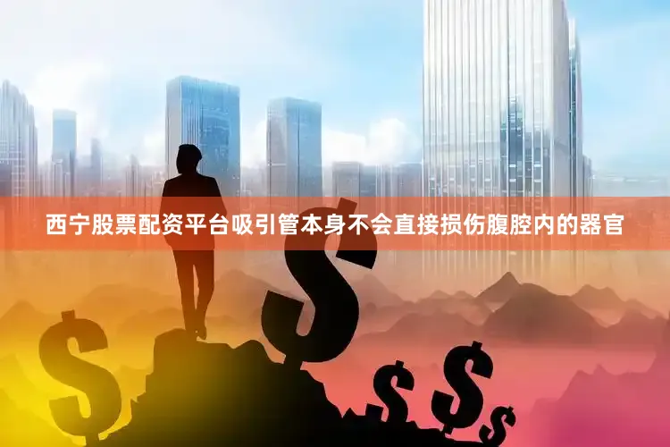 西宁股票配资平台吸引管本身不会直接损伤腹腔内的器官