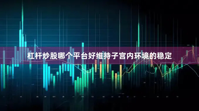 杠杆炒股哪个平台好维持子宫内环境的稳定