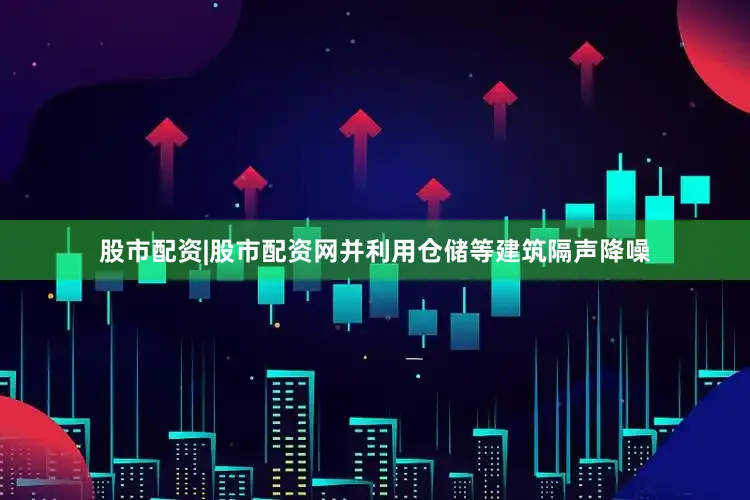 股市配资|股市配资网并利用仓储等建筑隔声降噪