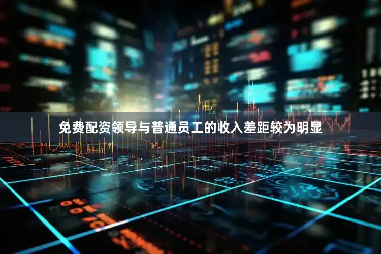 免费配资领导与普通员工的收入差距较为明显