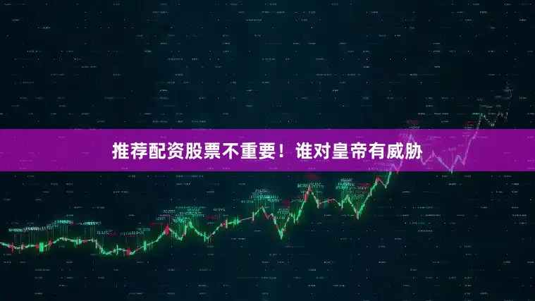 推荐配资股票不重要！谁对皇帝有威胁