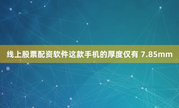 线上股票配资软件这款手机的厚度仅有 7.85mm