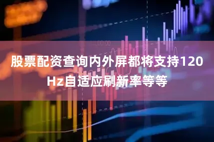 股票配资查询内外屏都将支持120Hz自适应刷新率等等