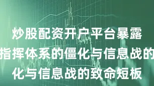 炒股配资开户平台暴露的是俄军指挥体系的僵化与信息战的致命短板