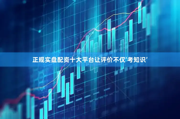 正规实盘配资十大平台让评价不仅‘考知识’
