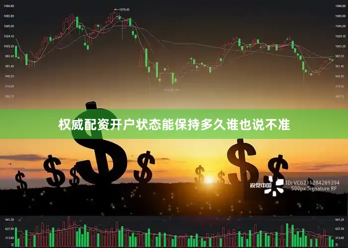 权威配资开户状态能保持多久谁也说不准
