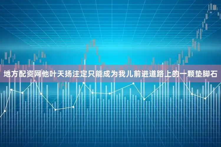 地方配资网他叶天扬注定只能成为我儿前进道路上的一颗垫脚石