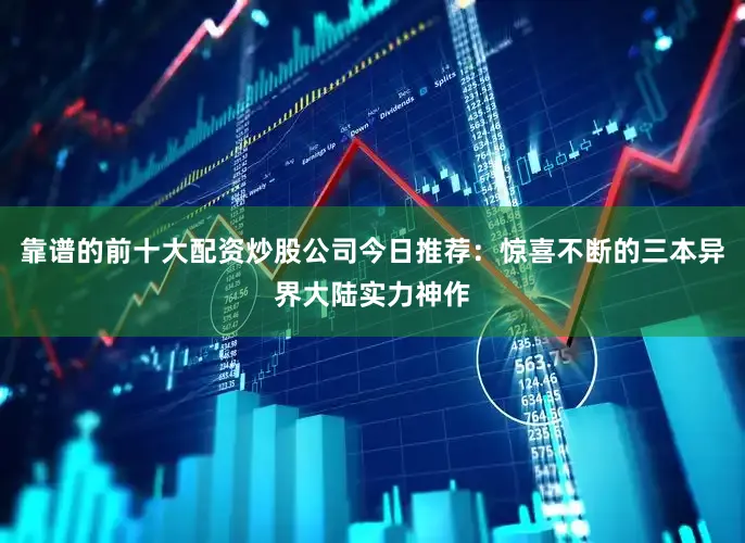 靠谱的前十大配资炒股公司今日推荐：惊喜不断的三本异界大陆实力神作