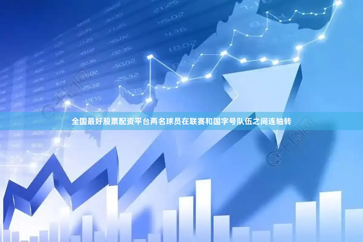 全国最好股票配资平台两名球员在联赛和国字号队伍之间连轴转