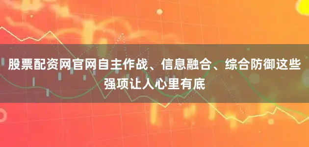 股票配资网官网自主作战、信息融合、综合防御这些强项让人心里有底