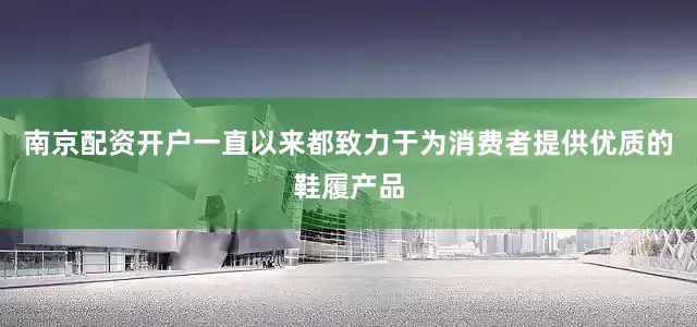 南京配资开户一直以来都致力于为消费者提供优质的鞋履产品