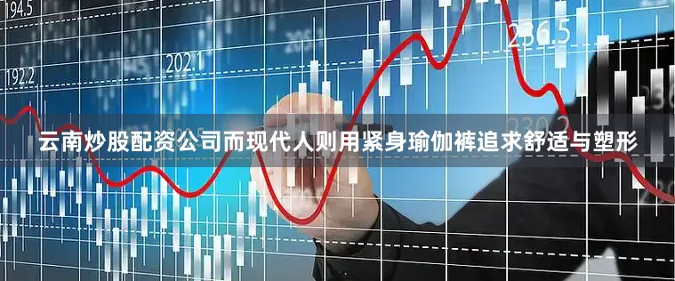 云南炒股配资公司而现代人则用紧身瑜伽裤追求舒适与塑形