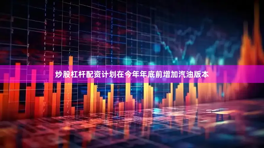 炒股杠杆配资计划在今年年底前增加汽油版本