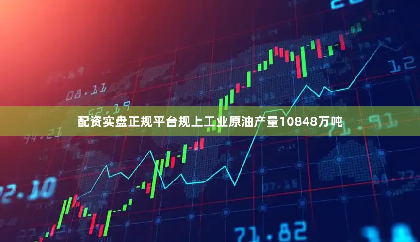 配资实盘正规平台规上工业原油产量10848万吨