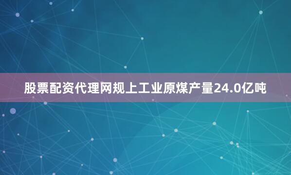 股票配资代理网规上工业原煤产量24.0亿吨