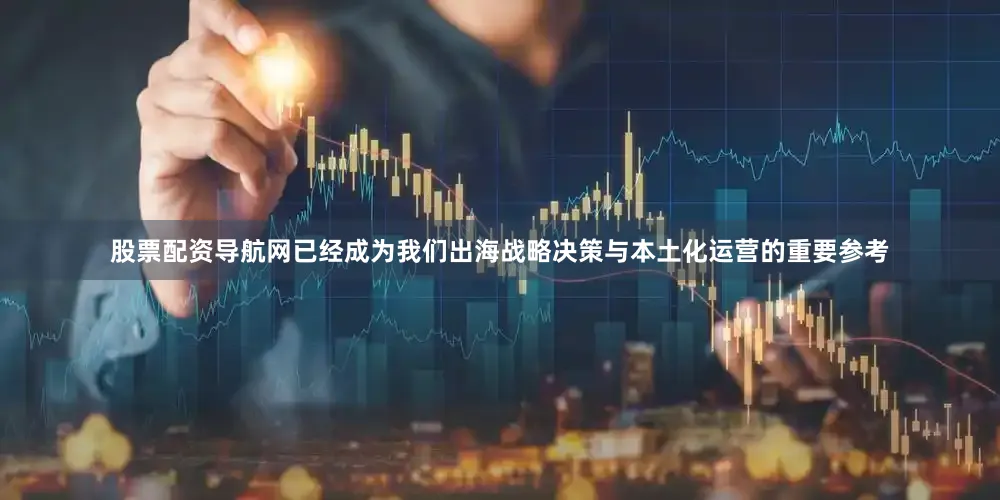 股票配资导航网已经成为我们出海战略决策与本土化运营的重要参考