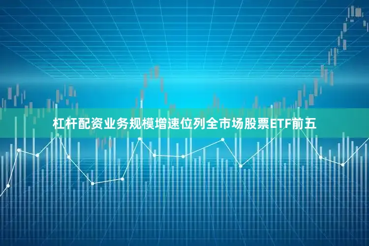杠杆配资业务规模增速位列全市场股票ETF前五