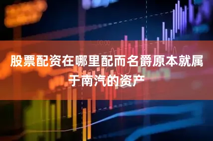 股票配资在哪里配而名爵原本就属于南汽的资产