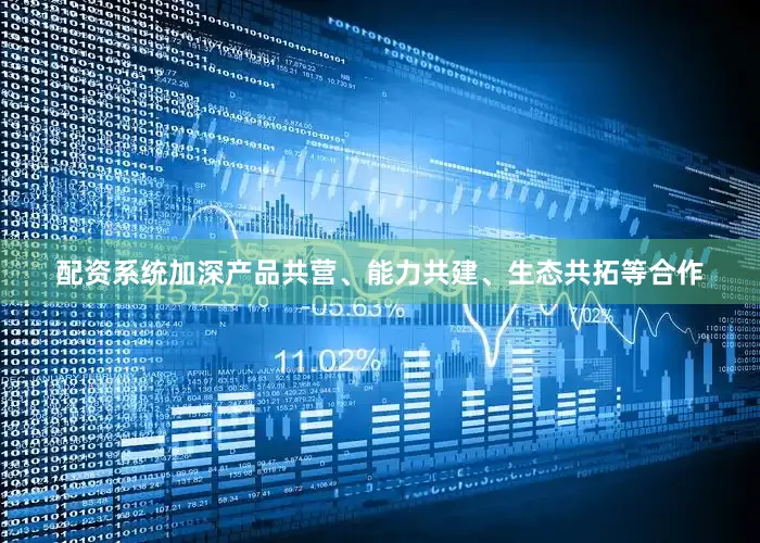 配资系统加深产品共营、能力共建、生态共拓等合作