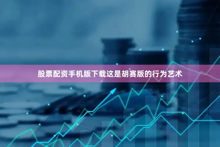 股票配资手机版下载这是胡赛版的行为艺术