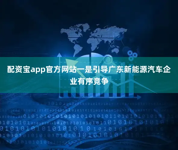 配资宝app官方网站一是引导广东新能源汽车企业有序竞争