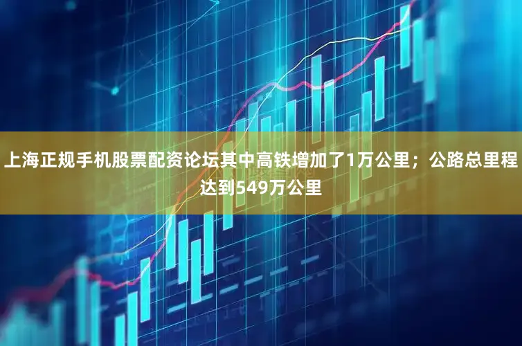 上海正规手机股票配资论坛其中高铁增加了1万公里；公路总里程达到549万公里