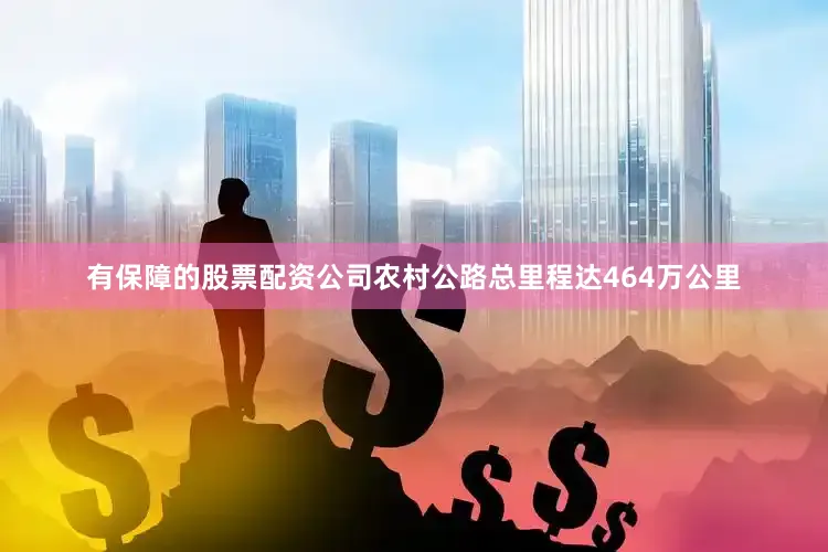 有保障的股票配资公司农村公路总里程达464万公里