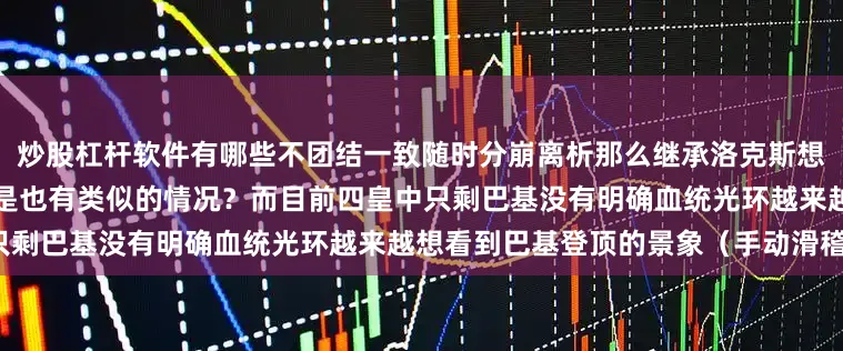 炒股杠杆软件有哪些不团结一致随时分崩离析那么继承洛克斯想拿下世界的黑胡子海贼团是不是也有类似的情况？而目前四皇中只剩巴基没有明确血统光环越来越想看到巴基登顶的景象（手动滑稽）