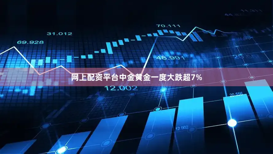 网上配资平台中金黄金一度大跌超7%