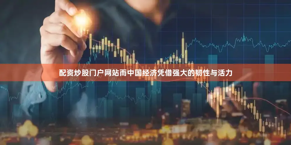 配资炒股门户网站而中国经济凭借强大的韧性与活力