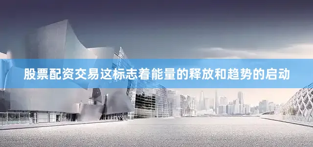 股票配资交易这标志着能量的释放和趋势的启动