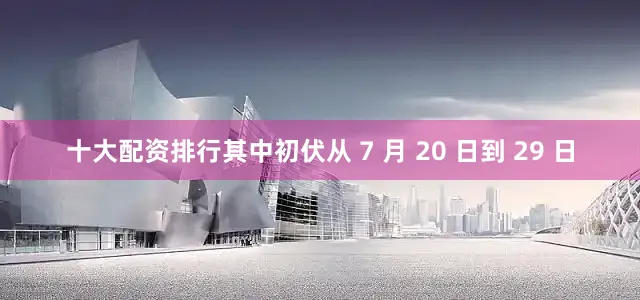 十大配资排行其中初伏从 7 月 20 日到 29 日