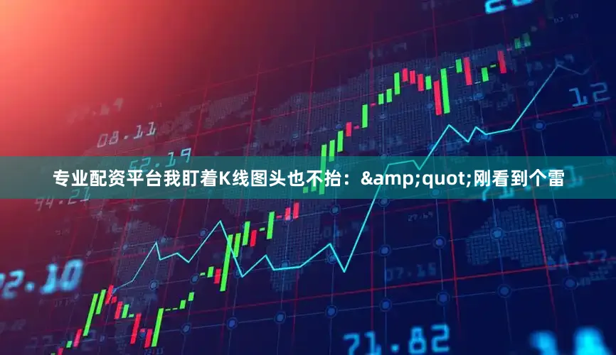 专业配资平台我盯着K线图头也不抬：&quot;刚看到个雷