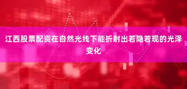 江西股票配资在自然光线下能折射出若隐若现的光泽变化