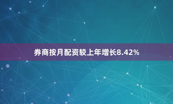 券商按月配资较上年增长8.42%