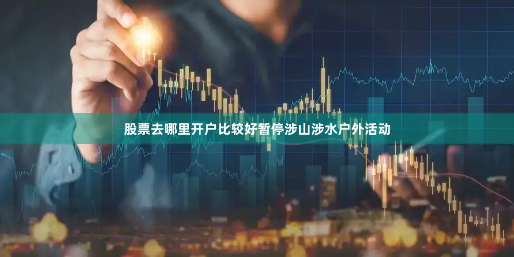 股票去哪里开户比较好暂停涉山涉水户外活动