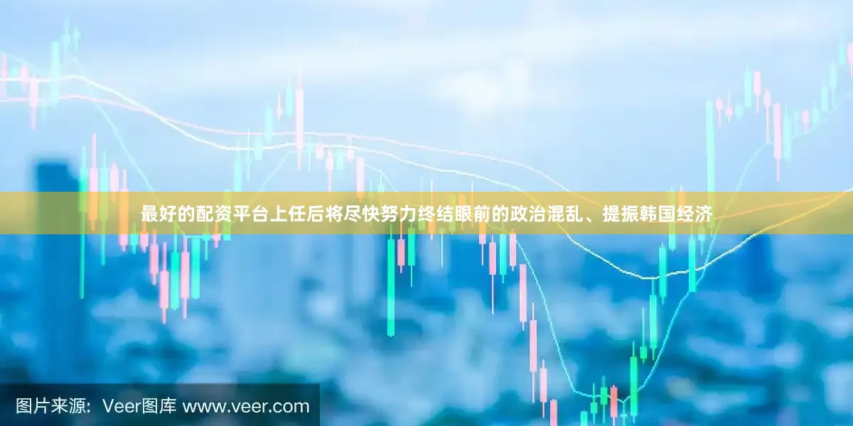 最好的配资平台上任后将尽快努力终结眼前的政治混乱、提振韩国经济