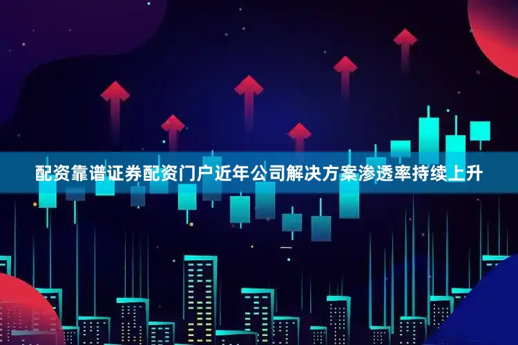 配资靠谱证券配资门户　　近年公司解决方案渗透率持续上升