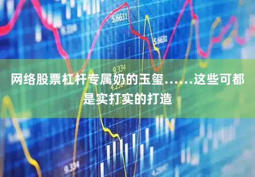 网络股票杠杆专属奶的玉玺……这些可都是实打实的打造