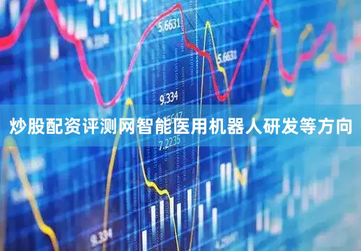 炒股配资评测网智能医用机器人研发等方向