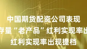 中国期货配资公司表现为不少存量“老产品”红利实现率出现提档